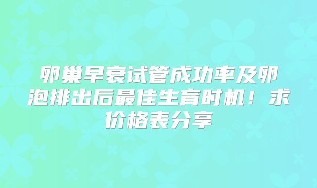 卵巢早衰试管成功率及卵泡排出后最佳生育时机!求价格表分享