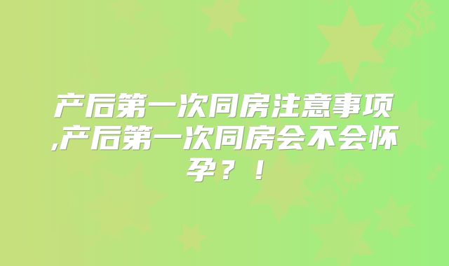 产后第一次同房注意事项,产后第一次同房会不会怀孕？！