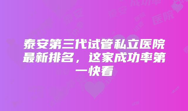 泰安第三代试管私立医院最新排名,这家成功率第一快看