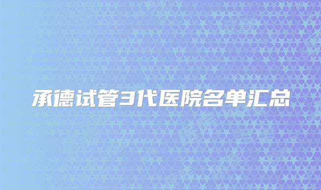 承德试管3代医院名单汇总