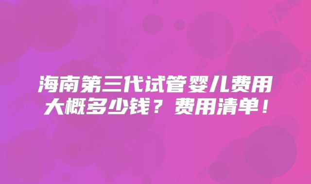 海南第三代试管婴儿费用大概多少钱?费用清单!