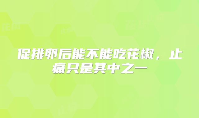 促排卵后能不能吃花椒,止痛只是其中之一