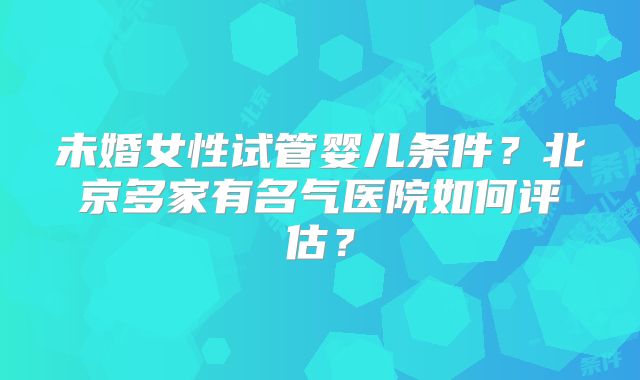 未婚女性试管婴儿条件？北京多家有名气医院如何评估？