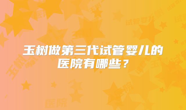 玉树做第三代试管婴儿的医院有哪些?