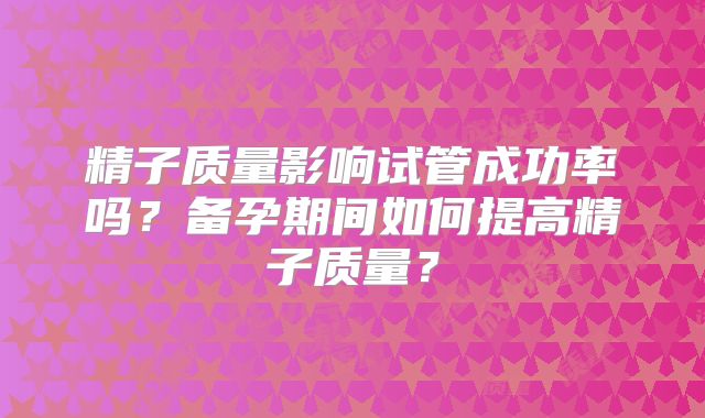精子质量影响试管成功率吗？备孕期间如何提高精子质量？