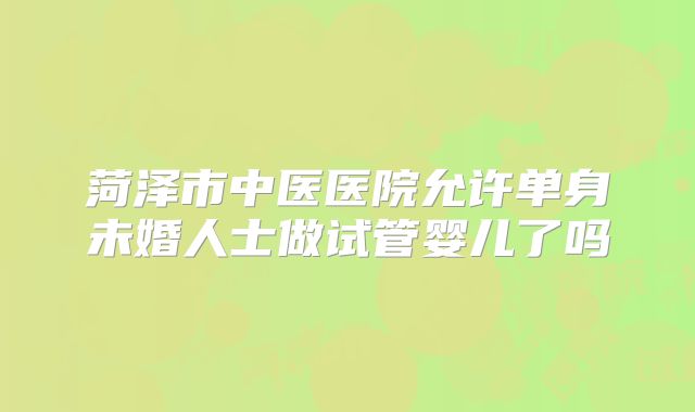 菏泽市中医医院允许单身未婚人士做试管婴儿了吗