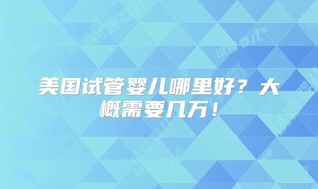 美国试管婴儿哪里好？大概需要几万！