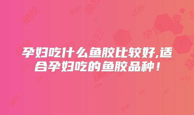 孕妇吃什么鱼胶比较好,适合孕妇吃的鱼胶品种!