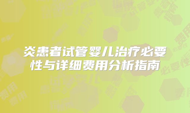 炎患者试管婴儿治疗必要性与详细费用分析指南