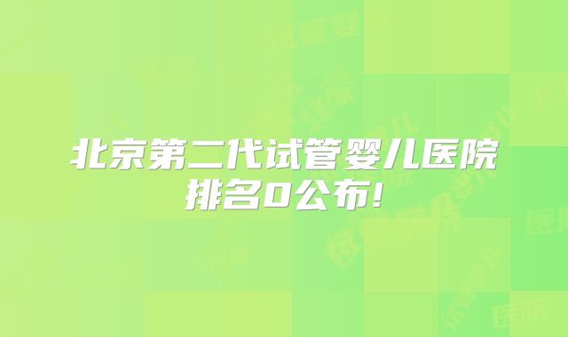 北京第二代试管婴儿医院排名0公布!