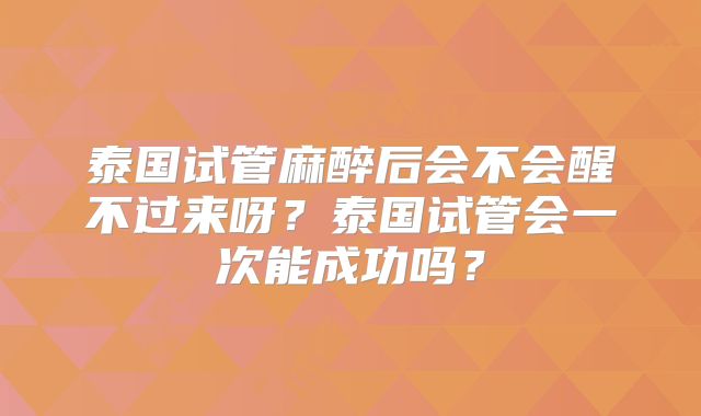 泰国试管麻醉后会不会醒不过来呀？泰国试管会一次能成功吗？
