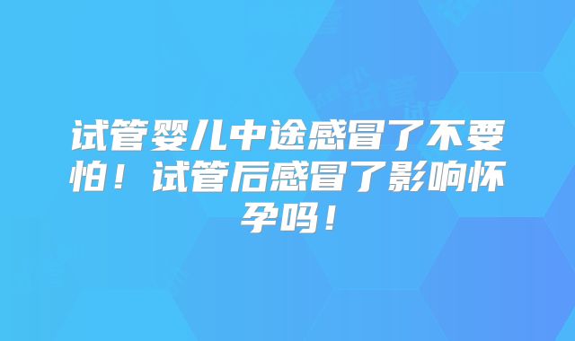 试管婴儿中途感冒了不要怕！试管后感冒了影响怀孕吗！