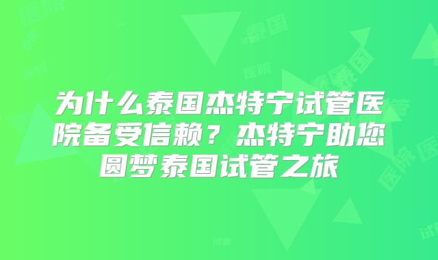 为什么泰国杰特宁试管医院备受信赖?杰特宁助您圆梦泰国试管之旅
