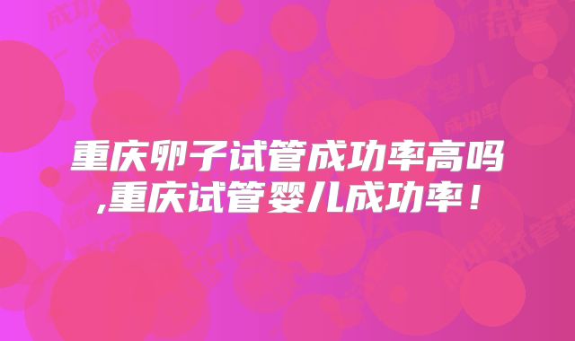 重庆卵子试管成功率高吗,重庆试管婴儿成功率！