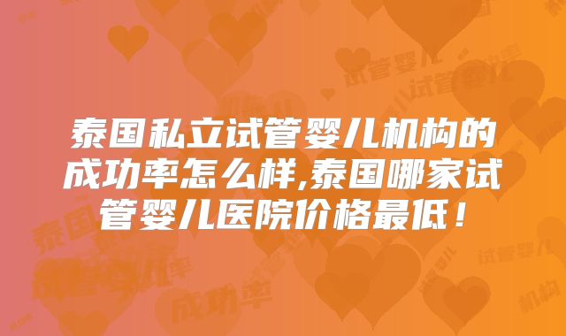 泰国私立试管婴儿机构的成功率怎么样,泰国哪家试管婴儿医院价格最低！