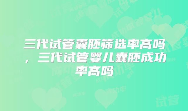 三代试管囊胚筛选率高吗，三代试管婴儿囊胚成功率高吗