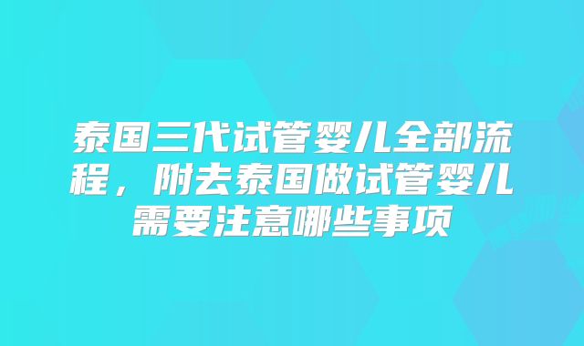 泰国三代试管婴儿全部流程,附去泰国做试管婴儿需要注意哪些事项