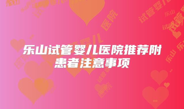 乐山试管婴儿医院推荐附患者注意事项