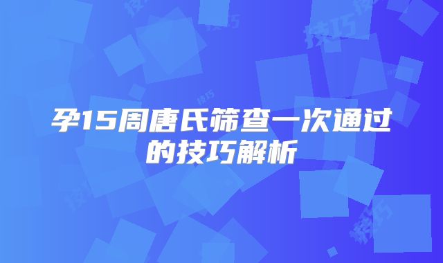 孕15周唐氏筛查一次通过的技巧解析