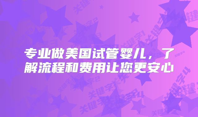 专业做美国试管婴儿,了解流程和费用让您更安心