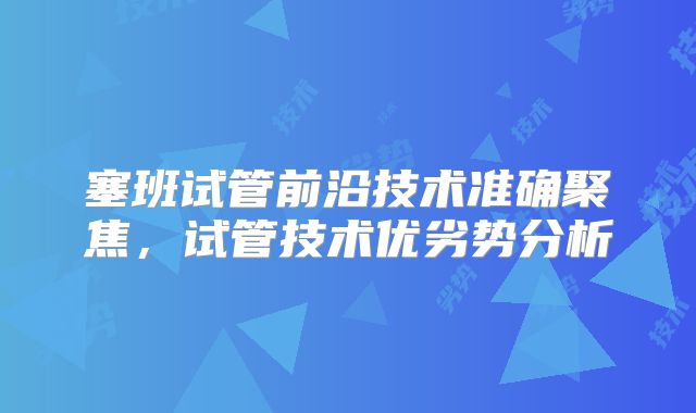 塞班试管前沿技术准确聚焦,试管技术优劣势分析