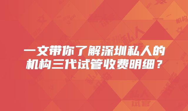 一文带你了解深圳私人的机构三代试管收费明细？