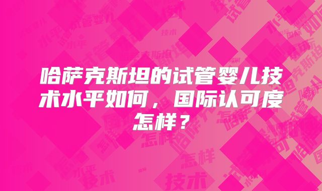 哈萨克斯坦的试管婴儿技术水平如何，国际认可度怎样？