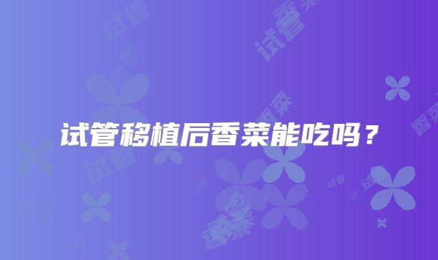 试管移植后香菜能吃吗？
