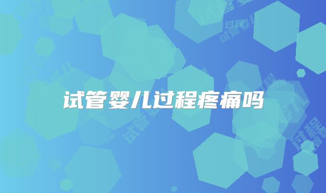 试管婴儿过程疼痛吗