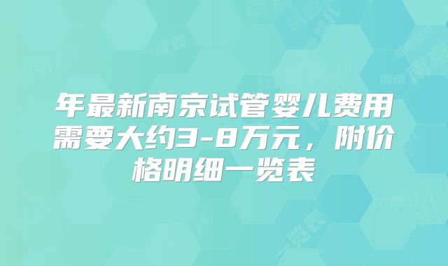 年最新南京试管婴儿费用需要大约3-8万元，附价格明细一览表