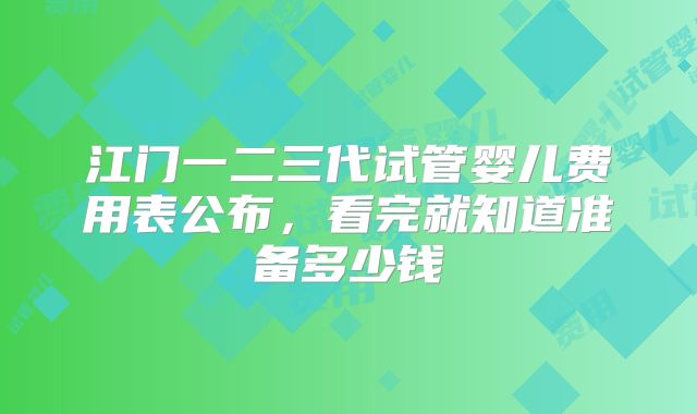 江门一二三代试管婴儿费用表公布，看完就知道准备多少钱