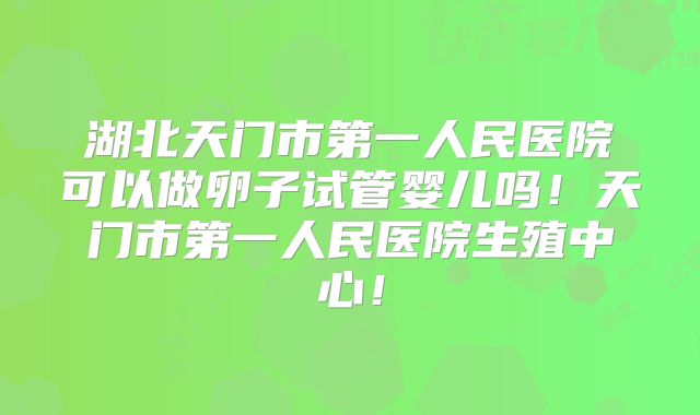 湖北天门市第一人民医院可以做卵子试管婴儿吗!天门市第一人民医院生殖中心!