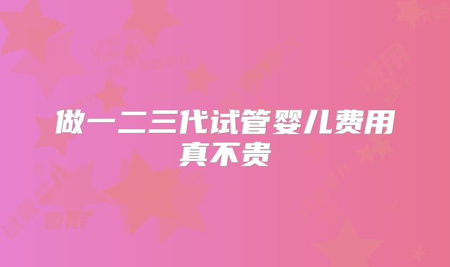 做一二三代试管婴儿费用真不贵