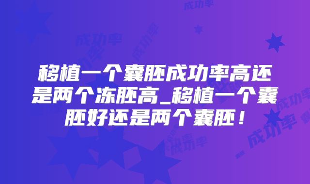 移植一个囊胚成功率高还是两个冻胚高_移植一个囊胚好还是两个囊胚！