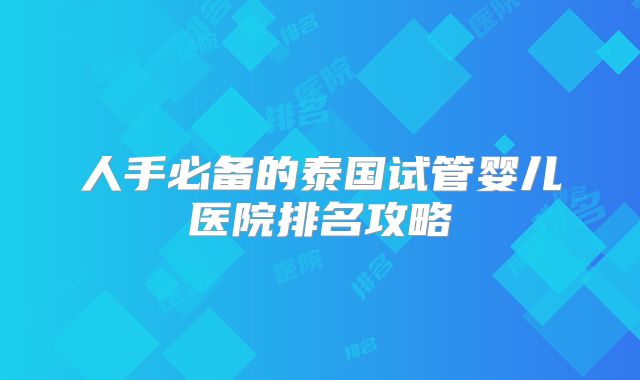 人手必备的泰国试管婴儿医院排名攻略