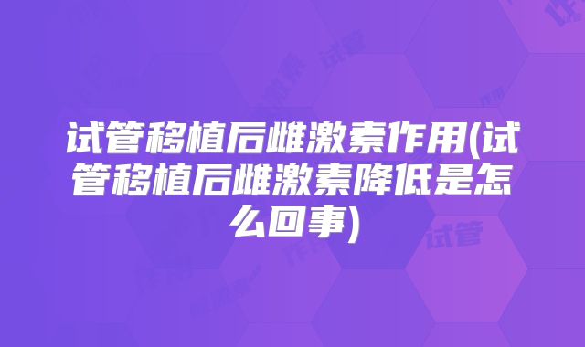 试管移植后雌激素作用(试管移植后雌激素降低是怎么回事)