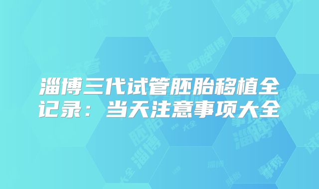 淄博三代试管胚胎移植全记录：当天注意事项大全