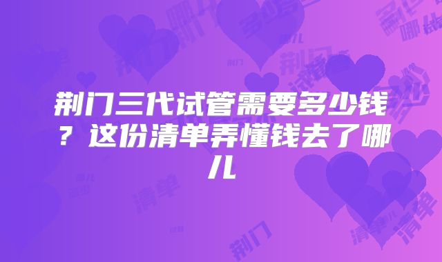 荆门三代试管需要多少钱？这份清单弄懂钱去了哪儿