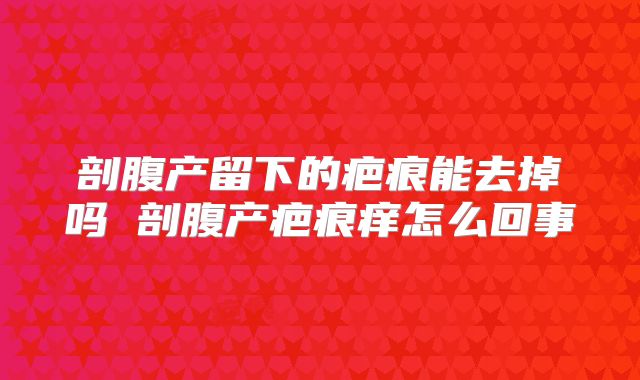 剖腹产留下的疤痕能去掉吗 剖腹产疤痕痒怎么回事
