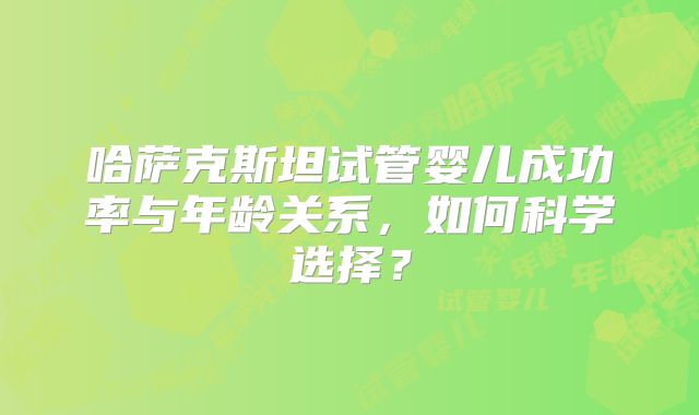 哈萨克斯坦试管婴儿成功率与年龄关系,如何科学选择?