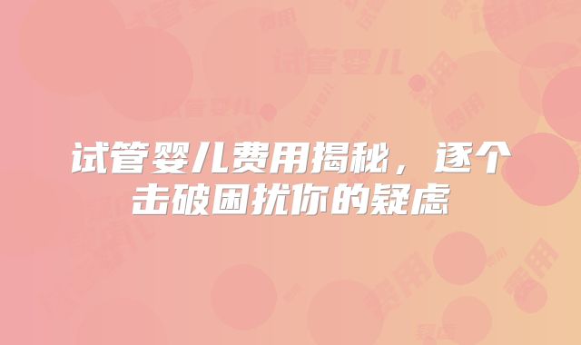 试管婴儿费用揭秘，逐个击破困扰你的疑虑