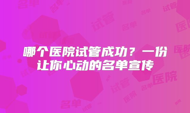 哪个医院试管成功？一份让你心动的名单宣传