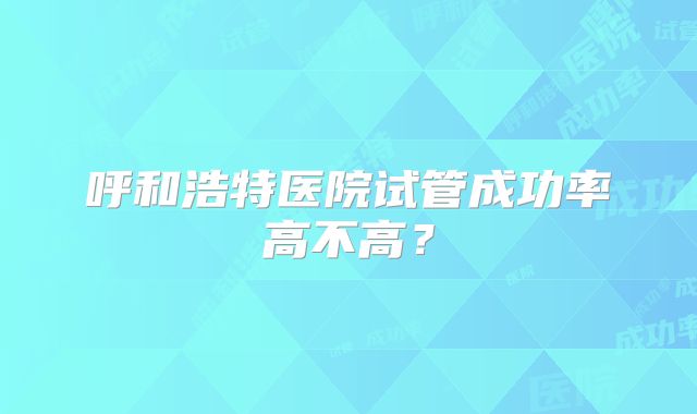 呼和浩特医院试管成功率高不高?