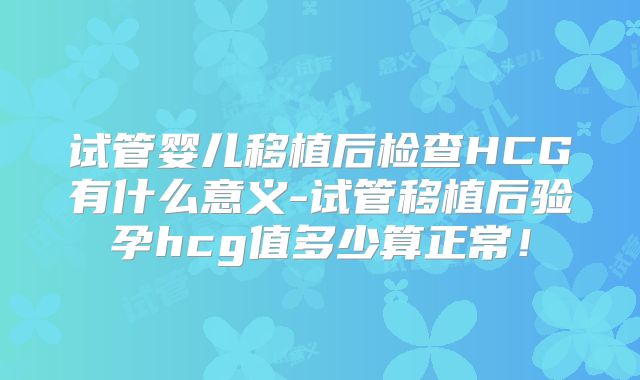 试管婴儿移植后检查HCG有什么意义-试管移植后验孕hcg值多少算正常！