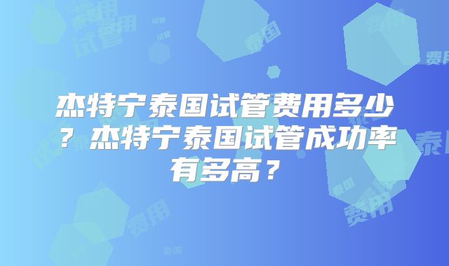 杰特宁泰国试管费用多少？杰特宁泰国试管成功率有多高？