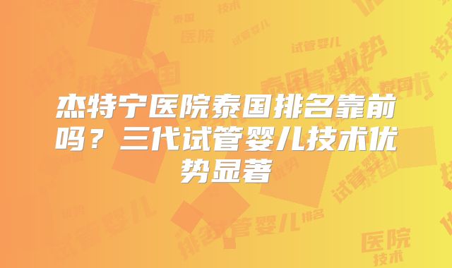 杰特宁医院泰国排名靠前吗?三代试管婴儿技术优势显著