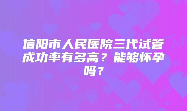 信阳市人民医院三代试管成功率有多高？能够怀孕吗？