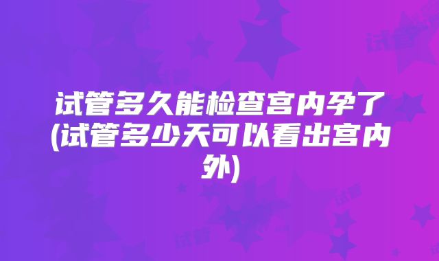 试管多久能检查宫内孕了(试管多少天可以看出宫内外)