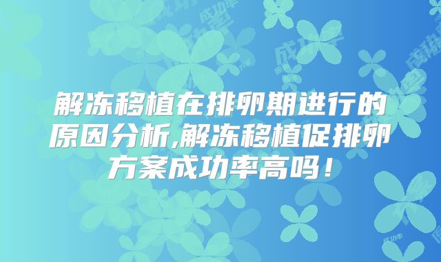 解冻移植在排卵期进行的原因分析,解冻移植促排卵方案成功率高吗！