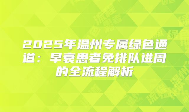 2025年温州专属绿色通道:早衰患者免排队进周的全流程解析